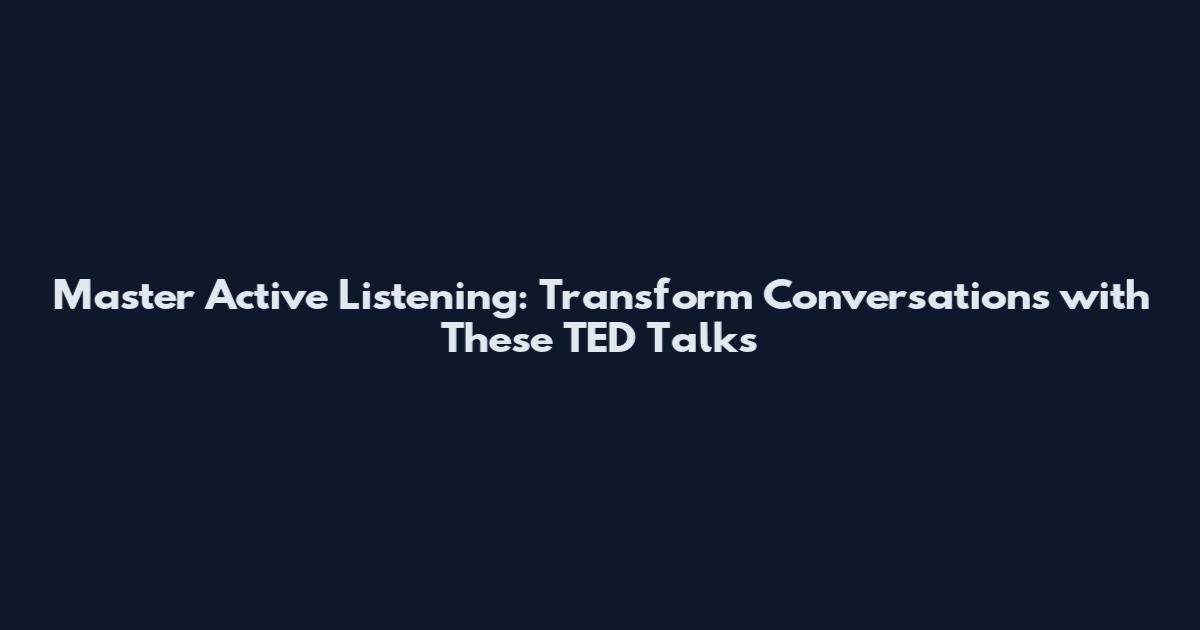 Master Active Listening: Transform Conversations with These TED Talks