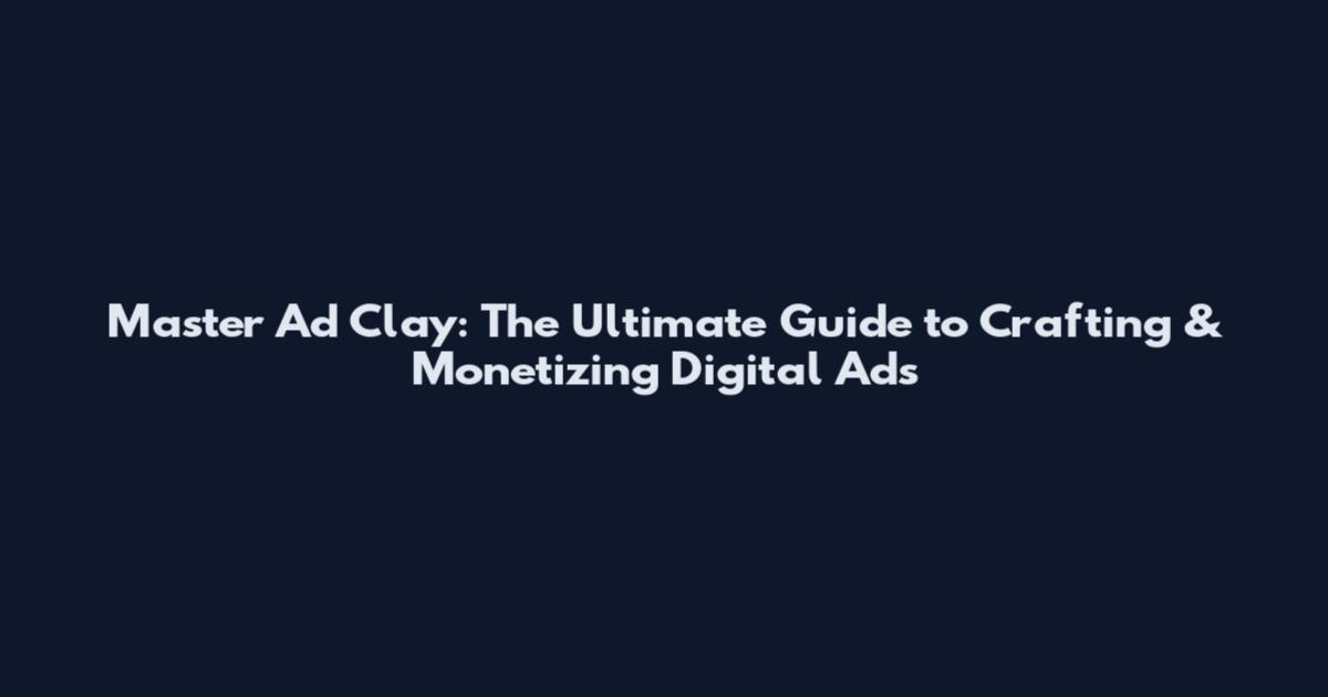 Master Ad Clay: The Ultimate Guide to Crafting & Monetizing Digital Ads