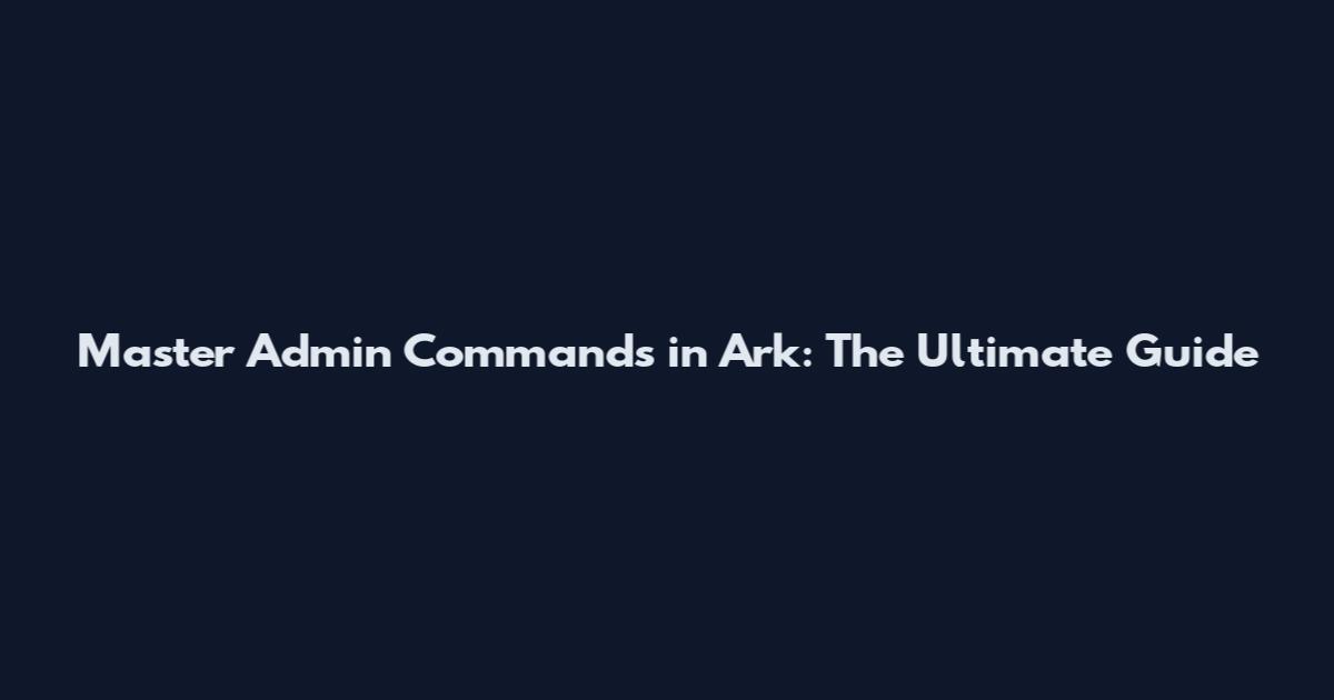 Master Admin Commands in Ark: The Ultimate Guide