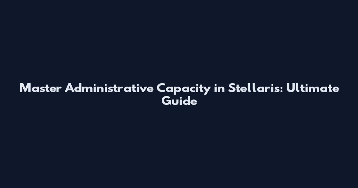 Master Administrative Capacity in Stellaris: Ultimate Guide