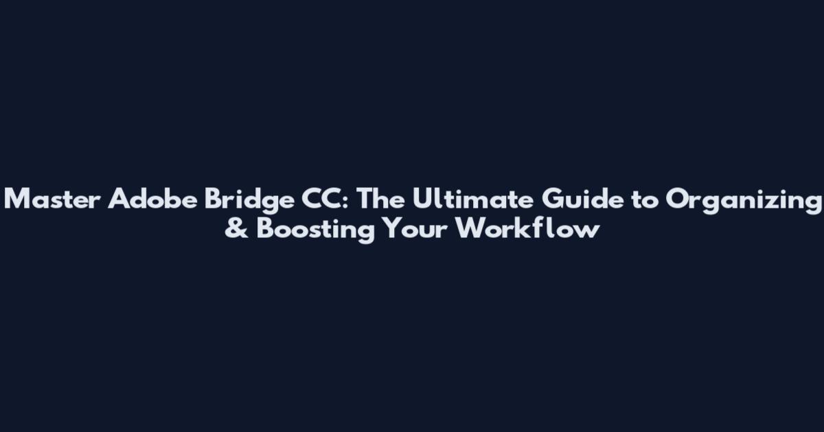 Master Adobe Bridge CC: The Ultimate Guide to Organizing & Boosting Your Workflow