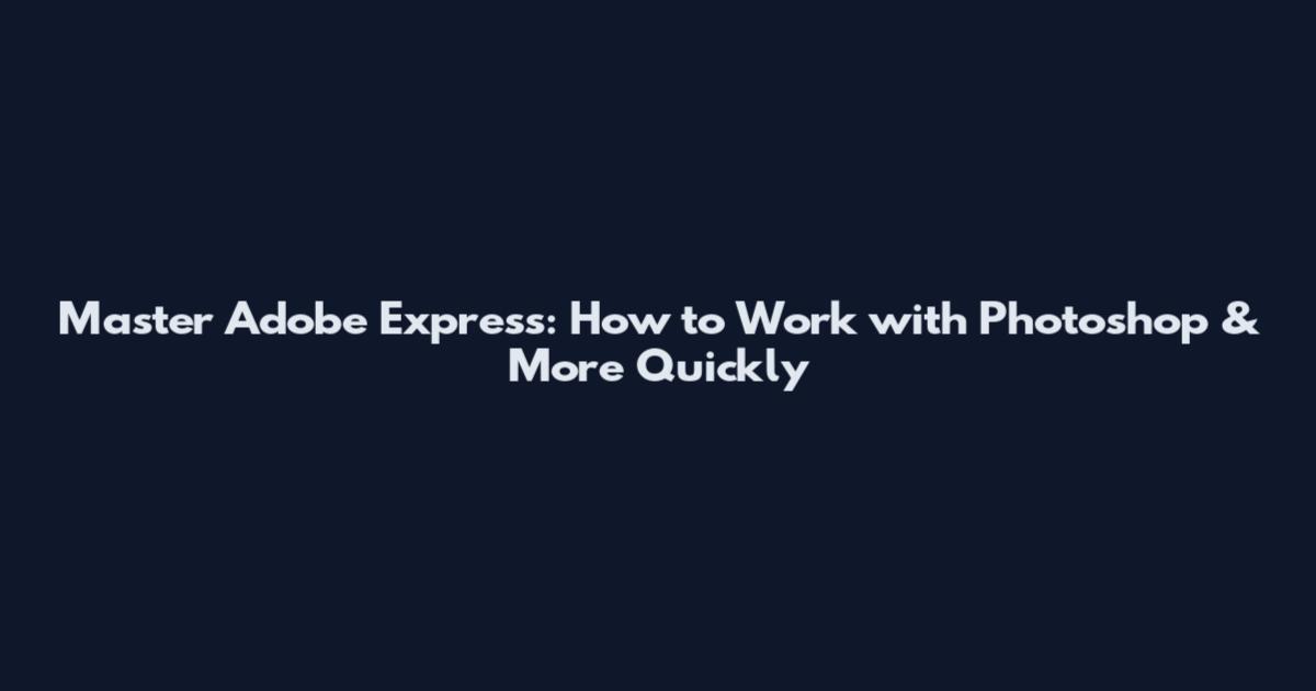 Master Adobe Express: How to Work with Photoshop & More Quickly