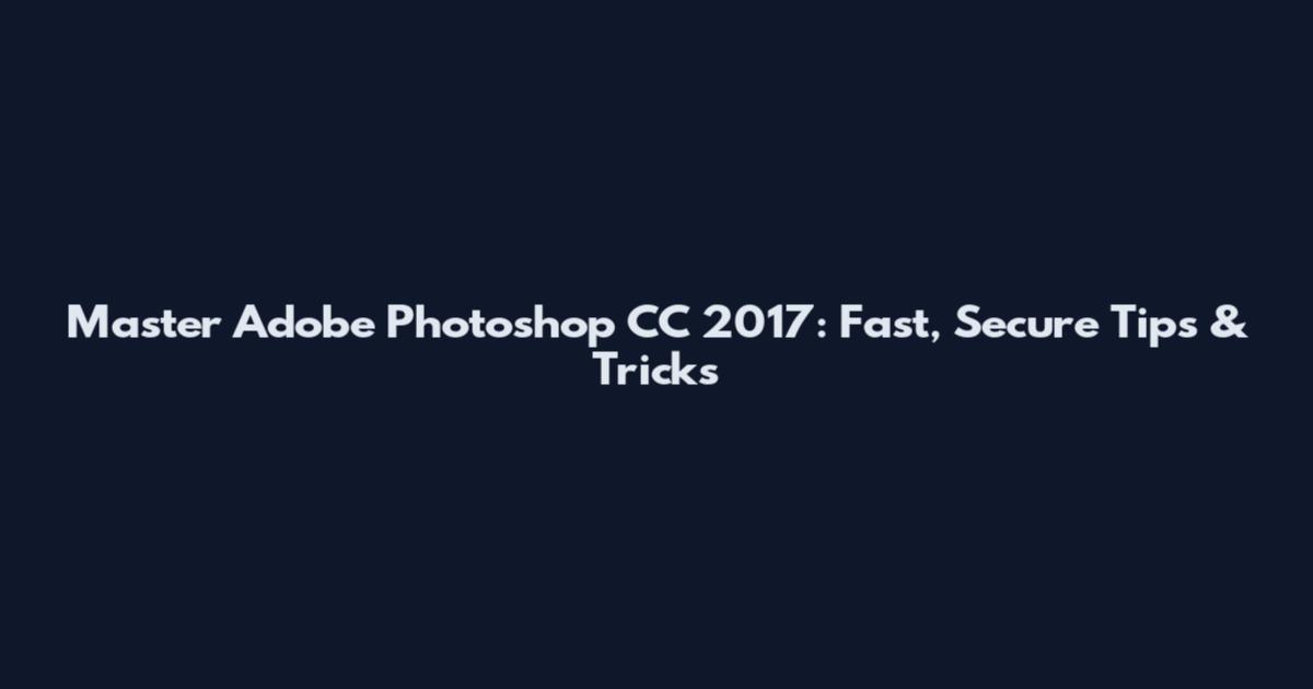 Master Adobe Photoshop CC 2017: Fast, Secure Tips & Tricks