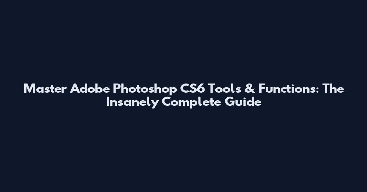 Master Adobe Photoshop CS6 Tools & Functions: The Insanely Complete Guide