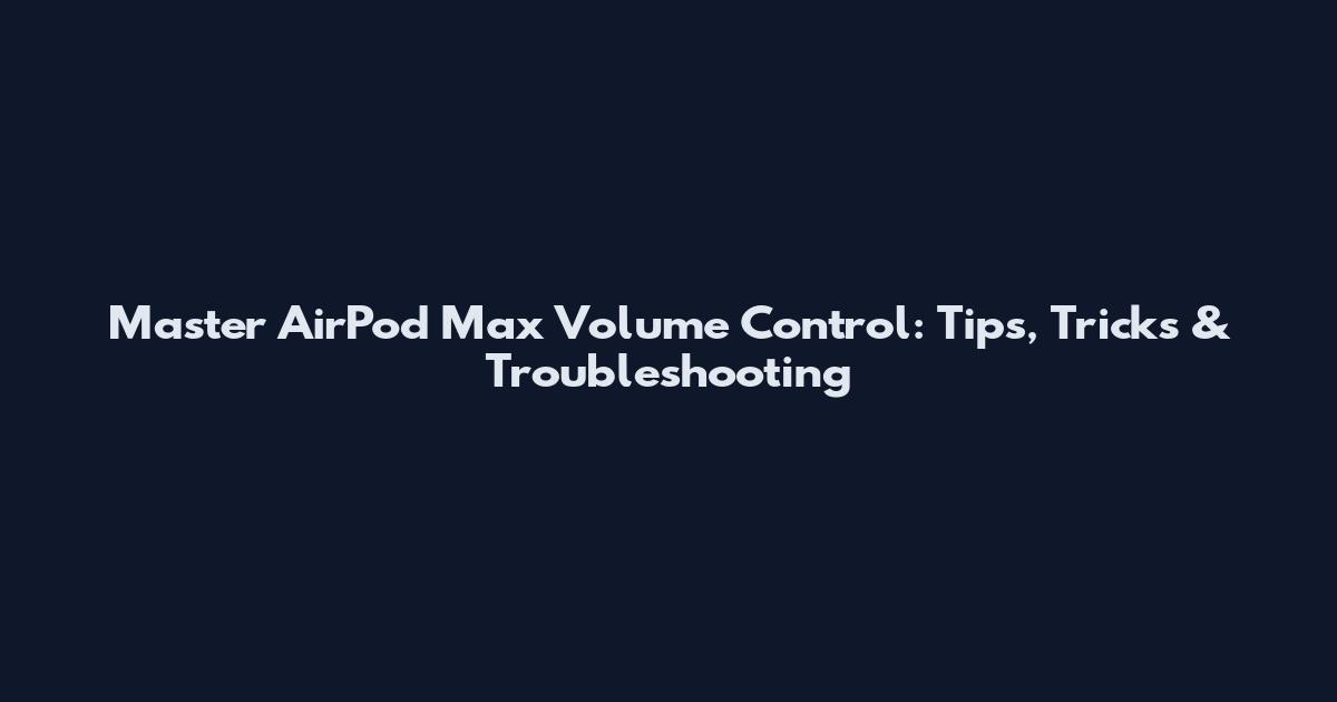 Master AirPod Max Volume Control: Tips, Tricks & Troubleshooting