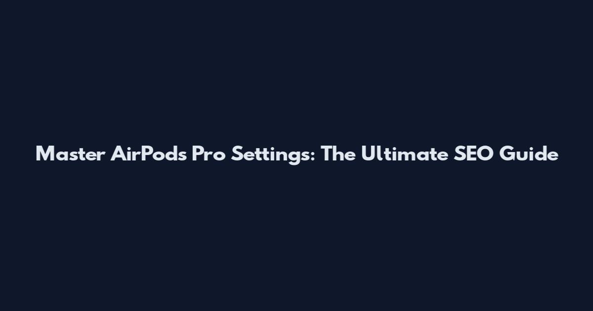 Master AirPods Pro Settings: The Ultimate SEO Guide