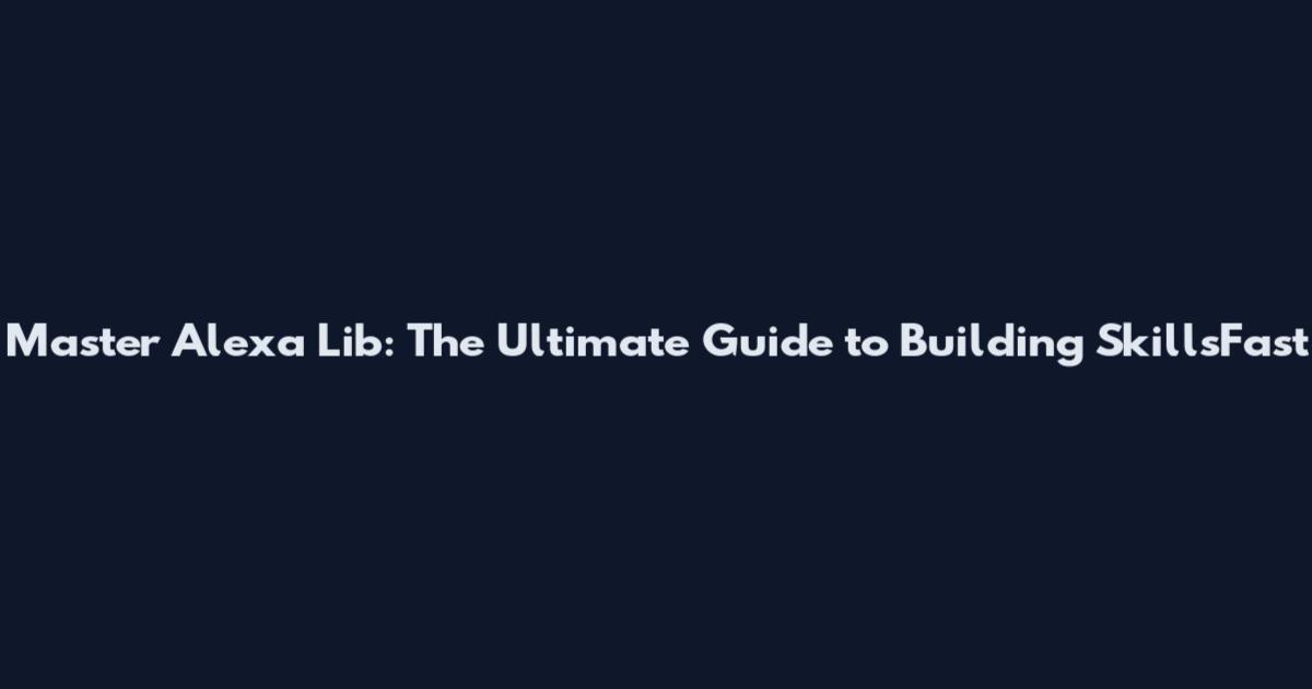 Master Alexa Lib: The Ultimate Guide to Building SkillsFast