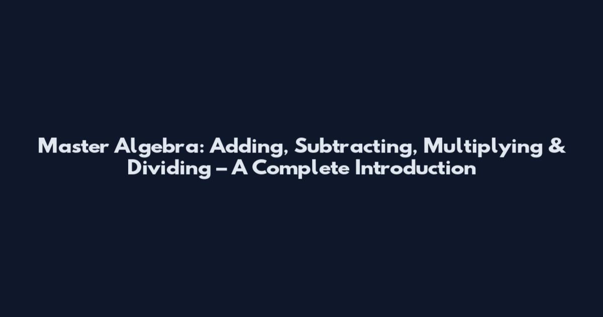 Master Algebra: Adding, Subtracting, Multiplying & Dividing – A Complete Introduction