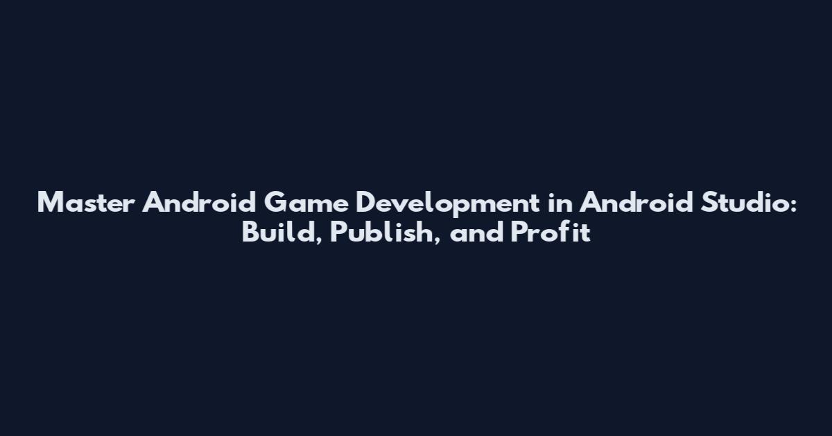 Master Android Game Development in Android Studio: Build, Publish, and Profit