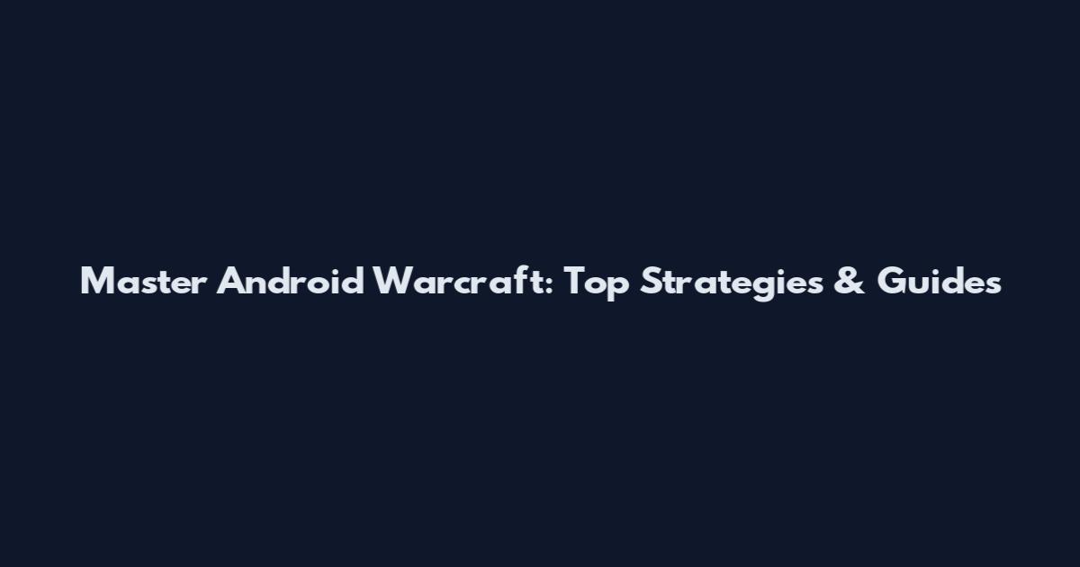 Master Android Warcraft: Top Strategies & Guides