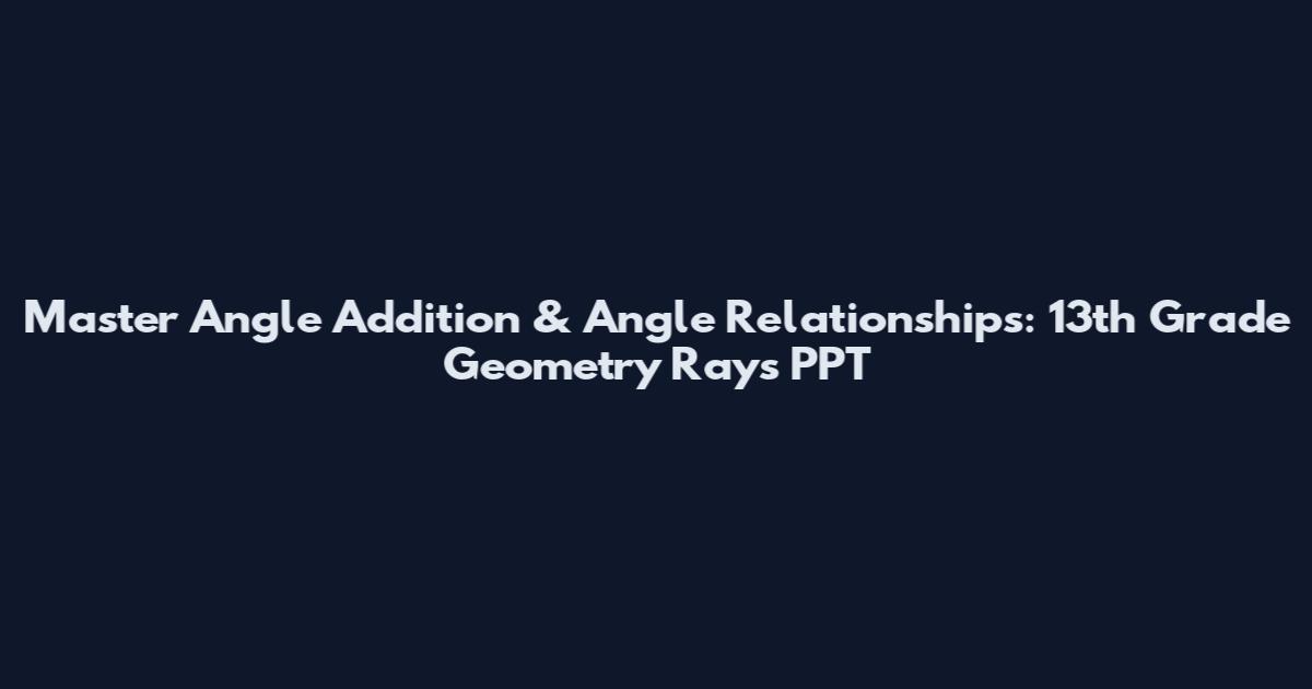 Master Angle Addition & Angle Relationships: 13th Grade Geometry Rays PPT