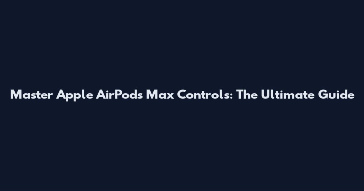 Master Apple AirPods Max Controls: The Ultimate Guide