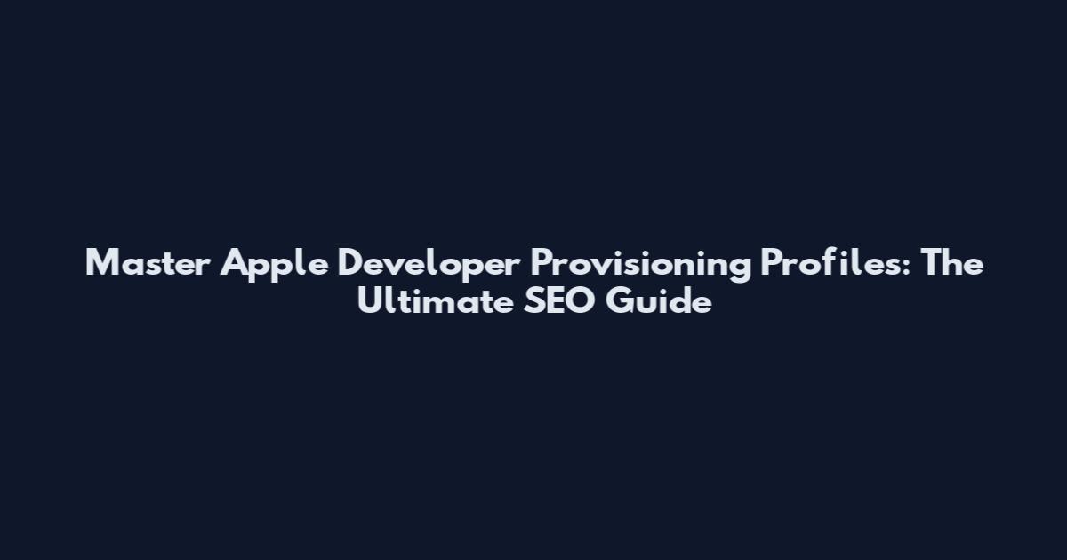 Master Apple Developer Provisioning Profiles: The Ultimate SEO Guide