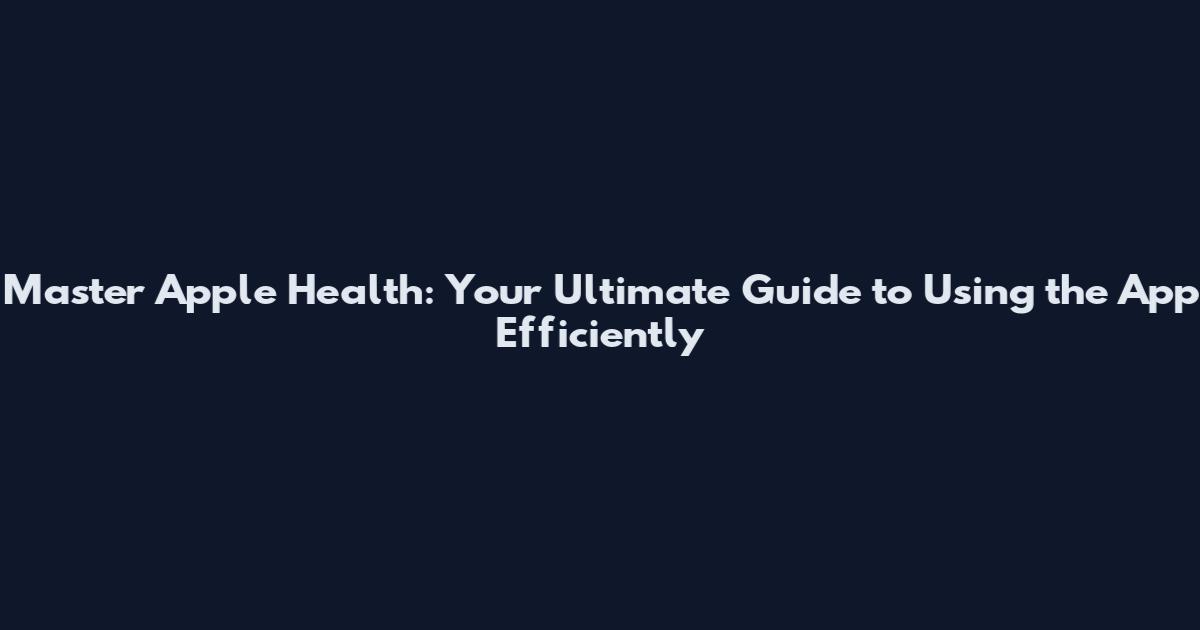 Master Apple Health: Your Ultimate Guide to Using the App Efficiently