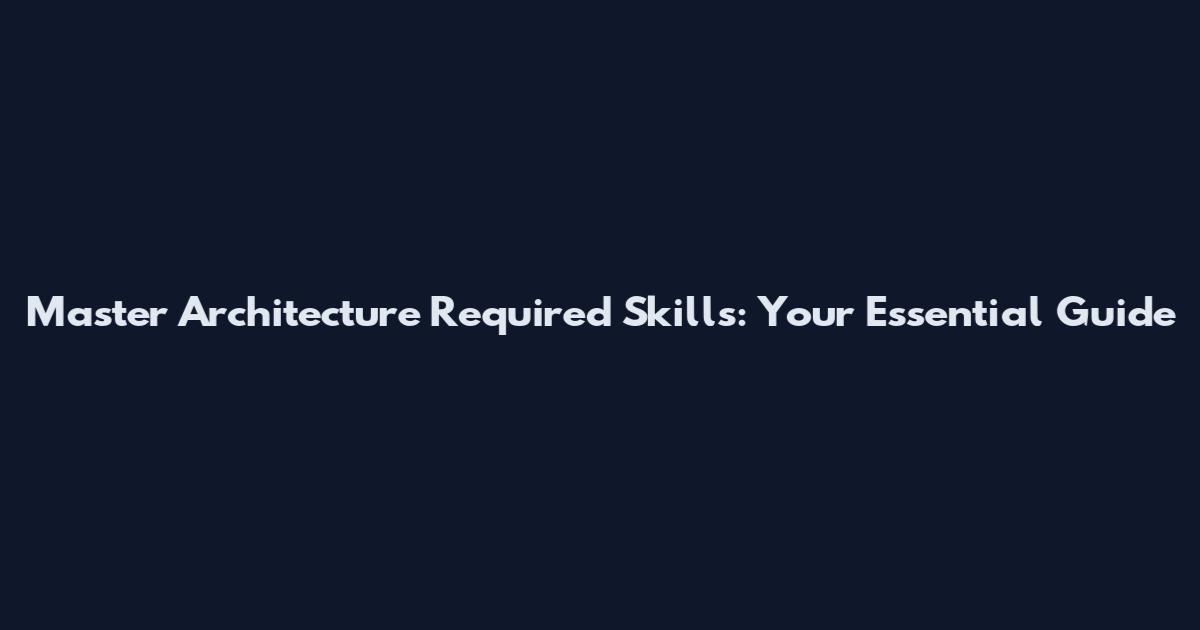 Master Architecture Required Skills: Your Essential Guide