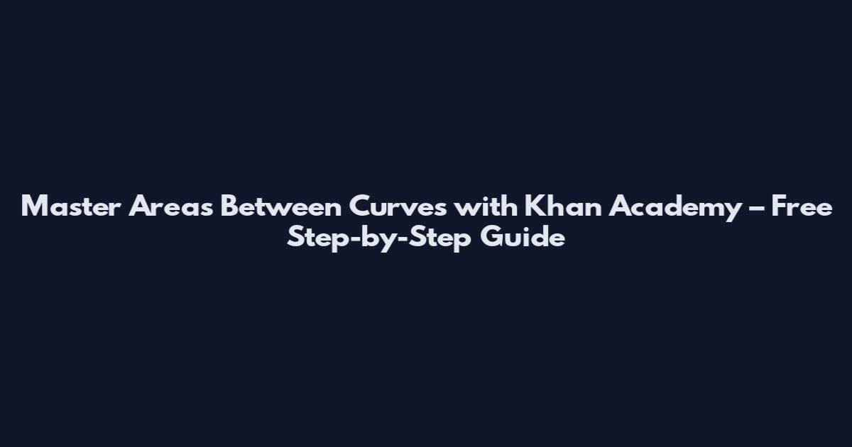 Master Areas Between Curves with Khan Academy – Free Step-by-Step Guide