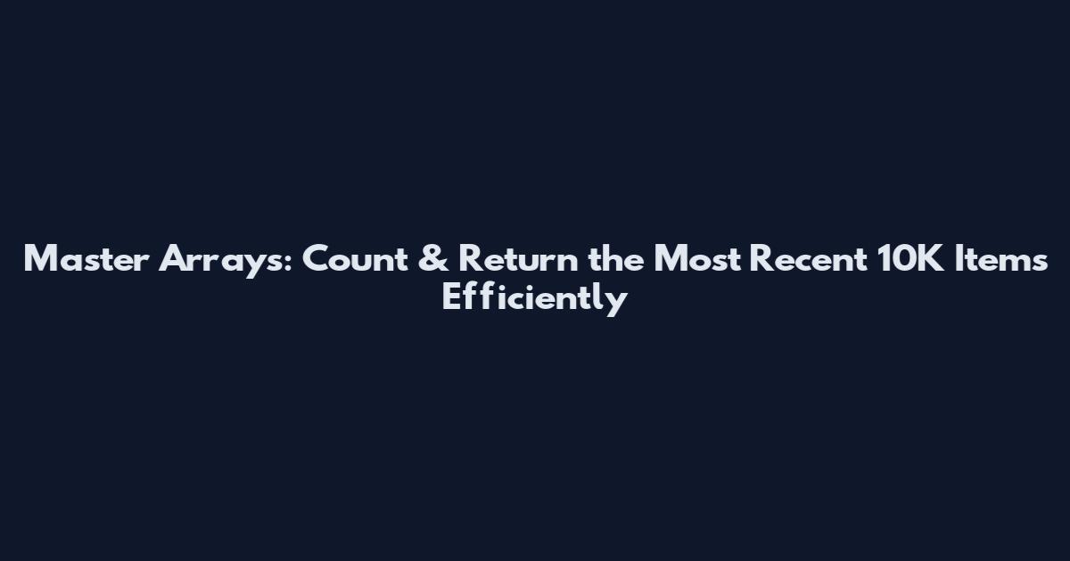 Master Arrays: Count & Return the Most Recent 10K Items Efficiently