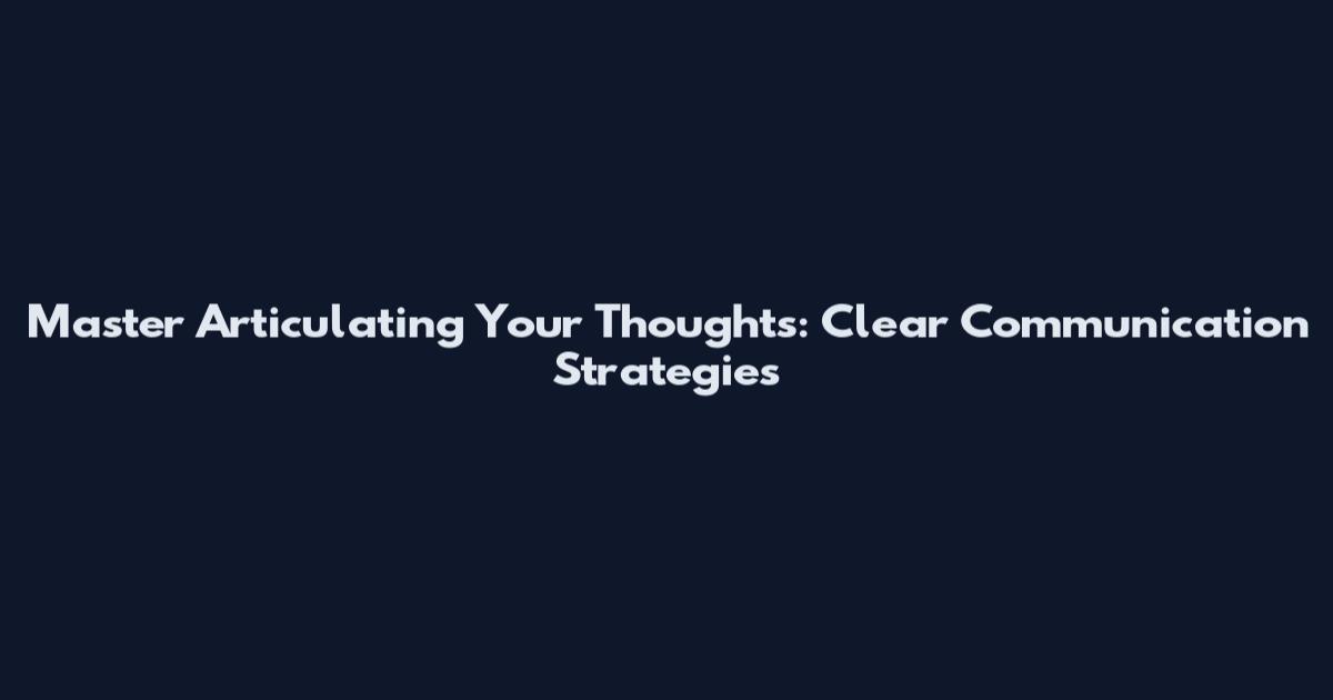 Master Articulating Your Thoughts: Clear Communication Strategies