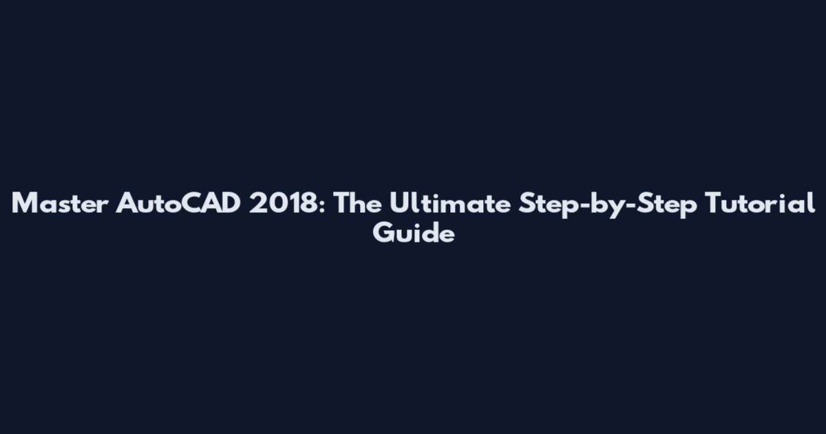 Master AutoCAD 2018: The Ultimate Step-by-Step Tutorial Guide