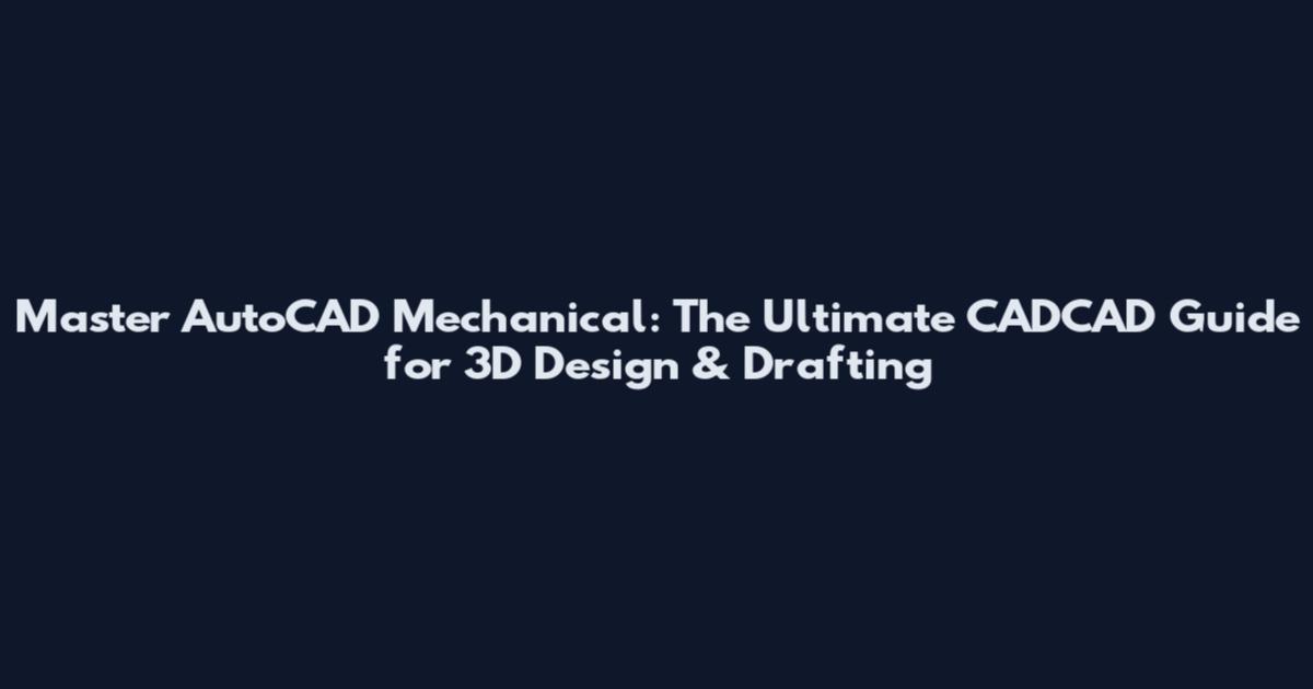 Master AutoCAD Mechanical: The Ultimate CADCAD Guide for 3D Design & Drafting