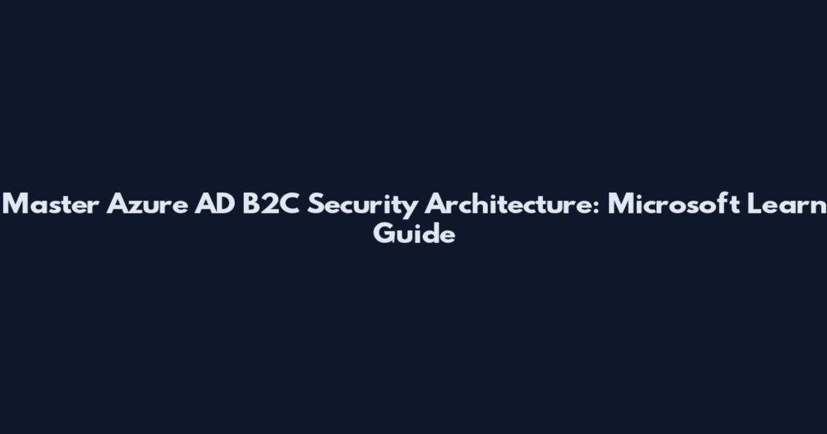 Master Azure AD B2C Security Architecture: Microsoft Learn Guide