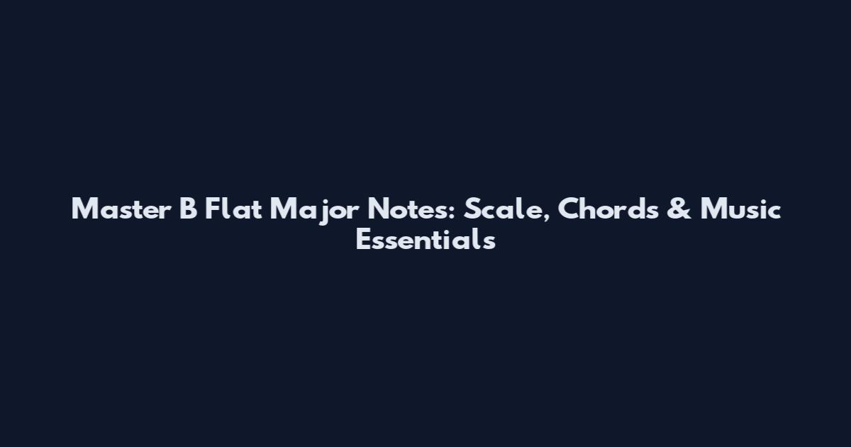 Master B Flat Major Notes: Scale, Chords & Music Essentials