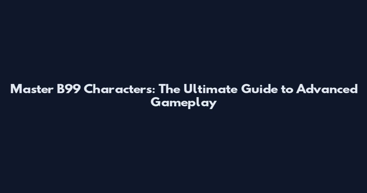 Master B99 Characters: The Ultimate Guide to Advanced Gameplay