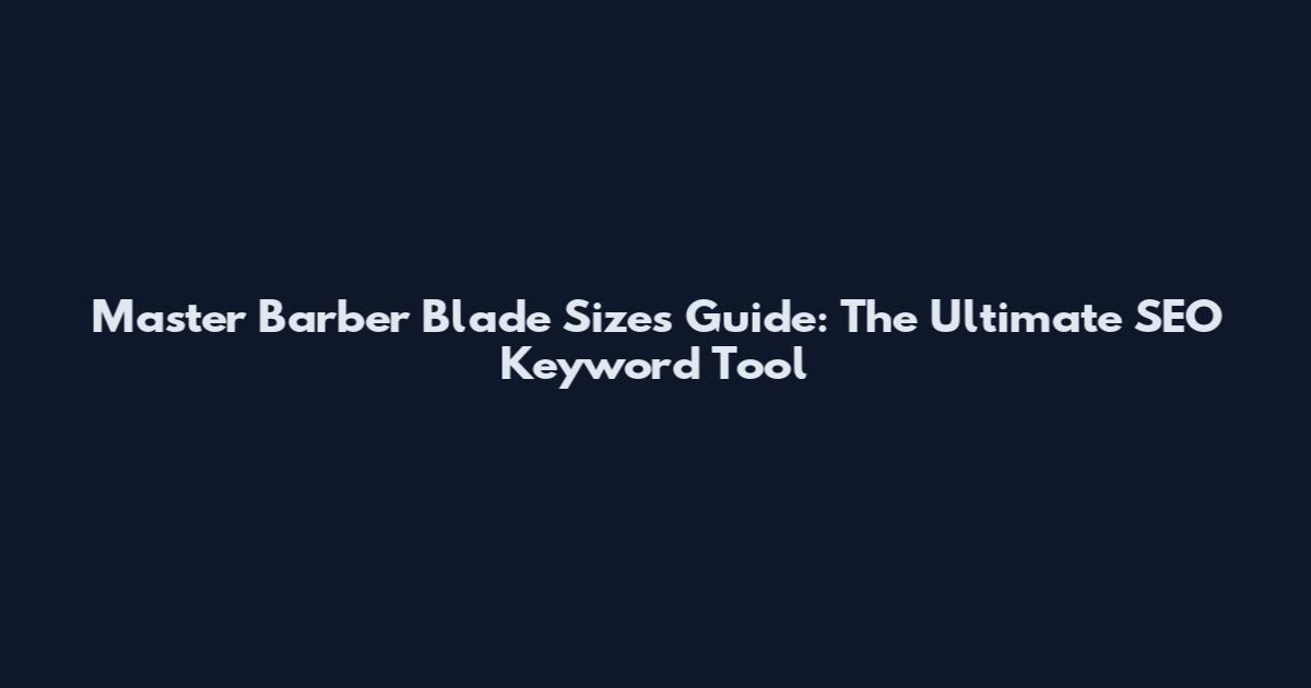 Master Barber Blade Sizes Guide: The Ultimate SEO Keyword Tool