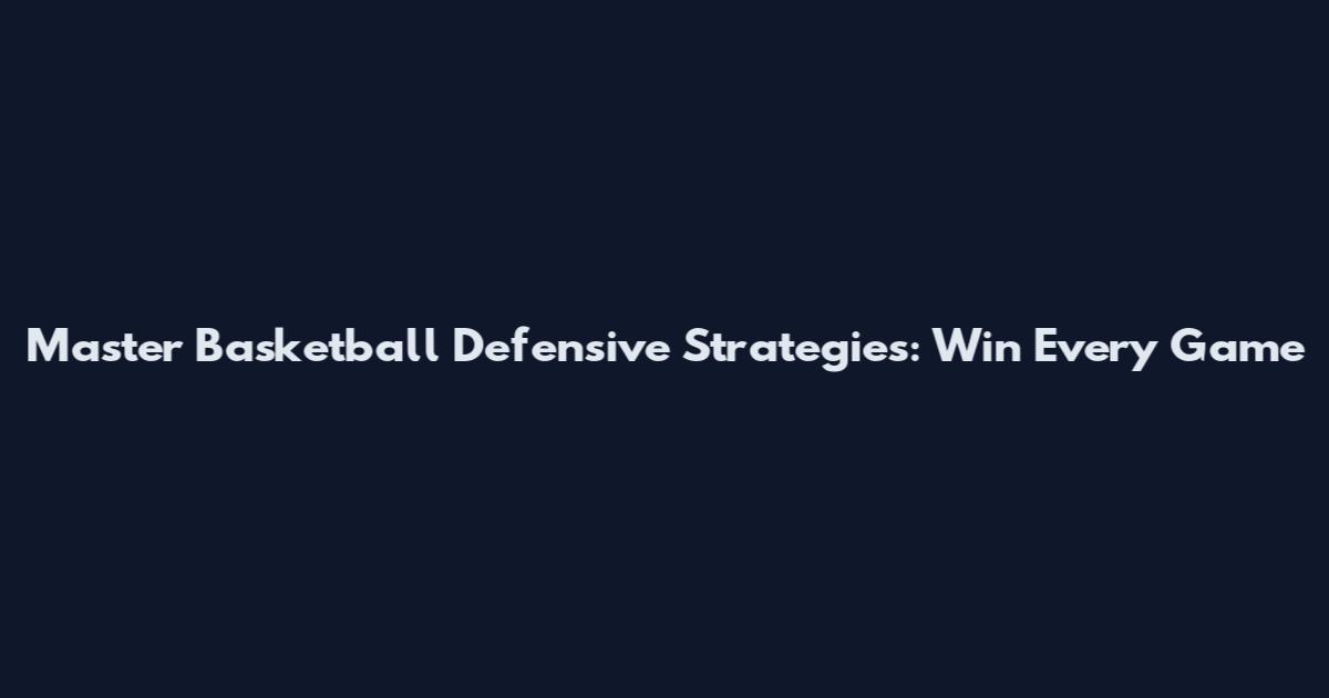 Master Basketball Defensive Strategies: Win Every Game