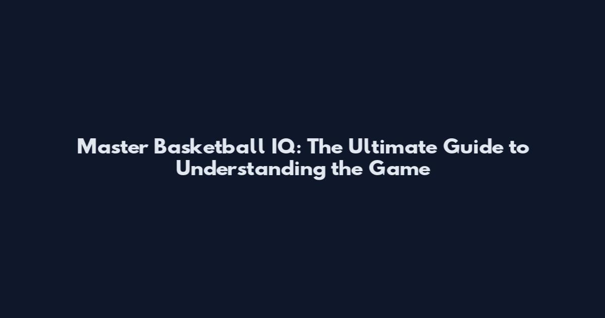 Master Basketball IQ: The Ultimate Guide to Understanding the Game