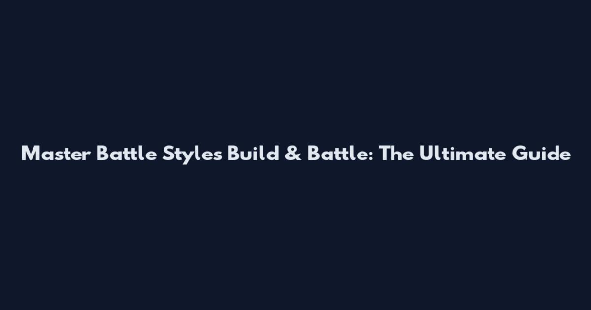 Master Battle Styles Build & Battle: The Ultimate Guide
