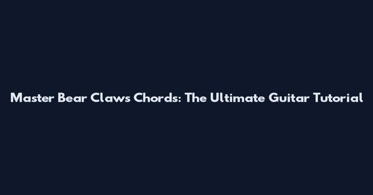 Master Bear Claws Chords: The Ultimate Guitar Tutorial