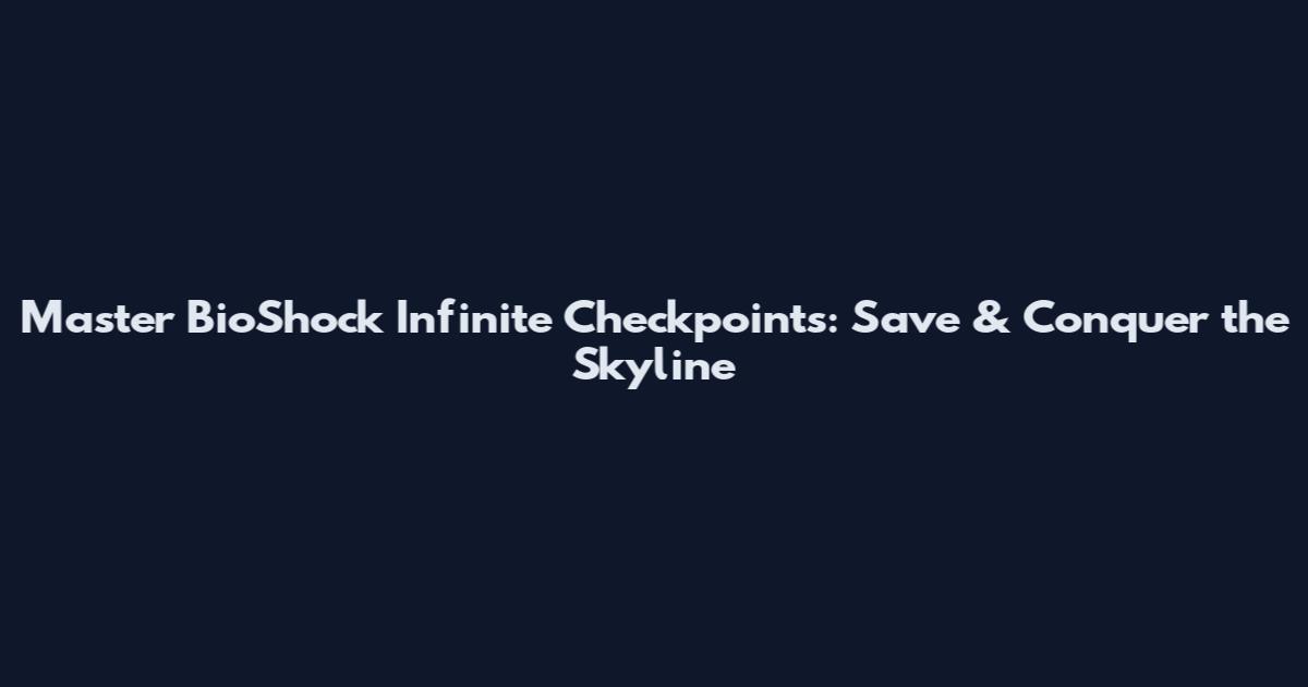 Master BioShock Infinite Checkpoints: Save & Conquer the Skyline