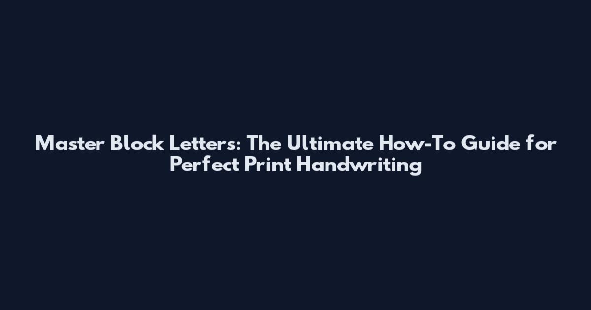 Master Block Letters: The Ultimate How-To Guide for Perfect Print Handwriting