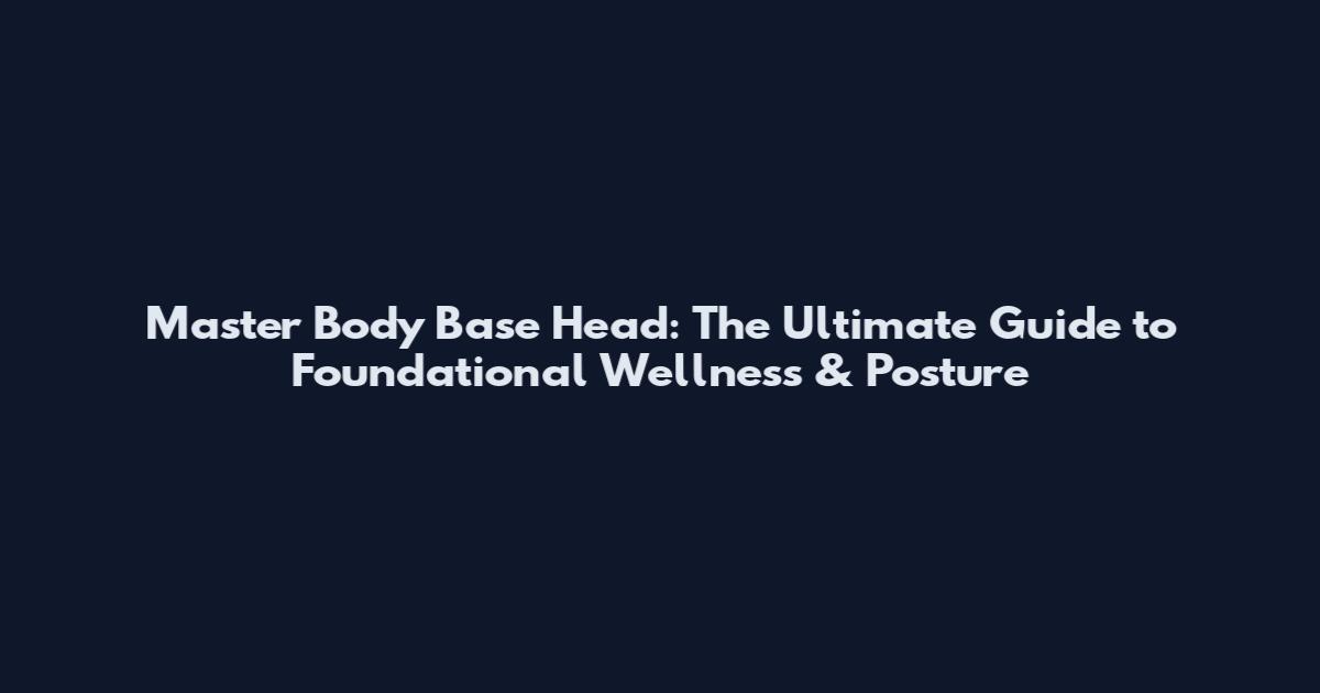 Master Body Base Head: The Ultimate Guide to Foundational Wellness & Posture