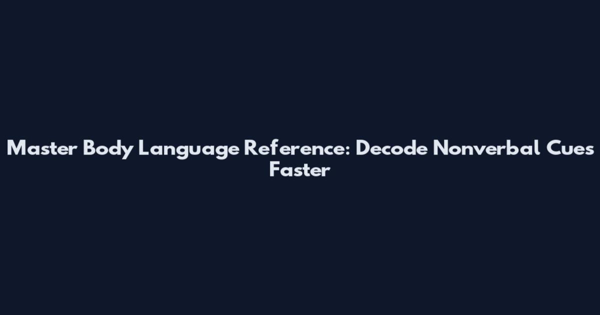 Master Body Language Reference: Decode Nonverbal Cues Faster