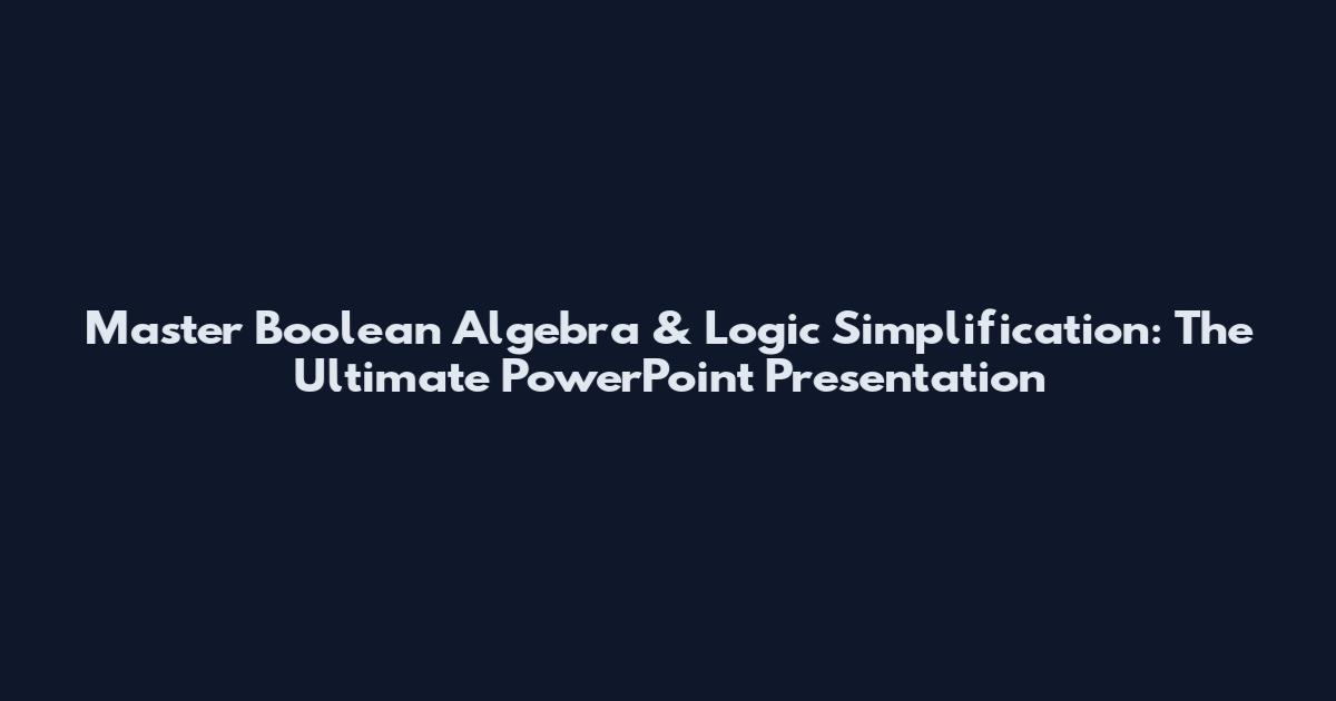Master Boolean Algebra & Logic Simplification: The Ultimate PowerPoint Presentation