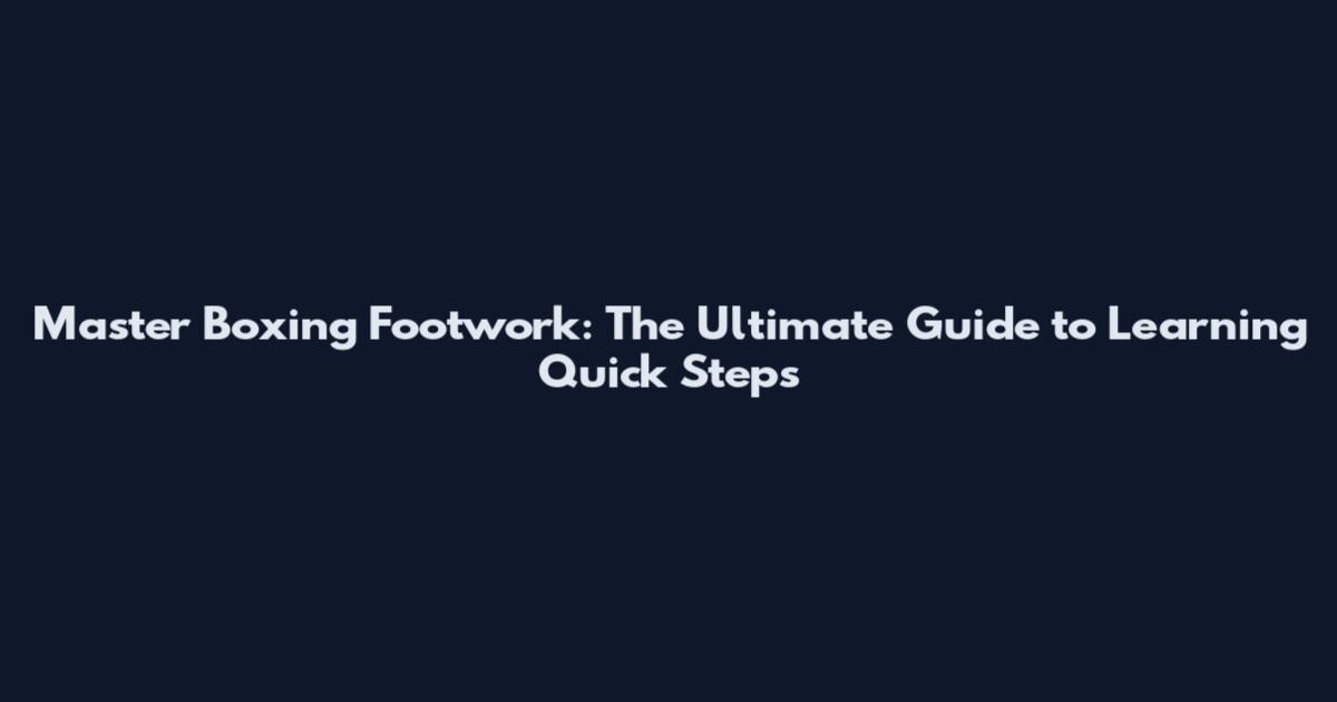 Master Boxing Footwork: The Ultimate Guide to Learning Quick Steps