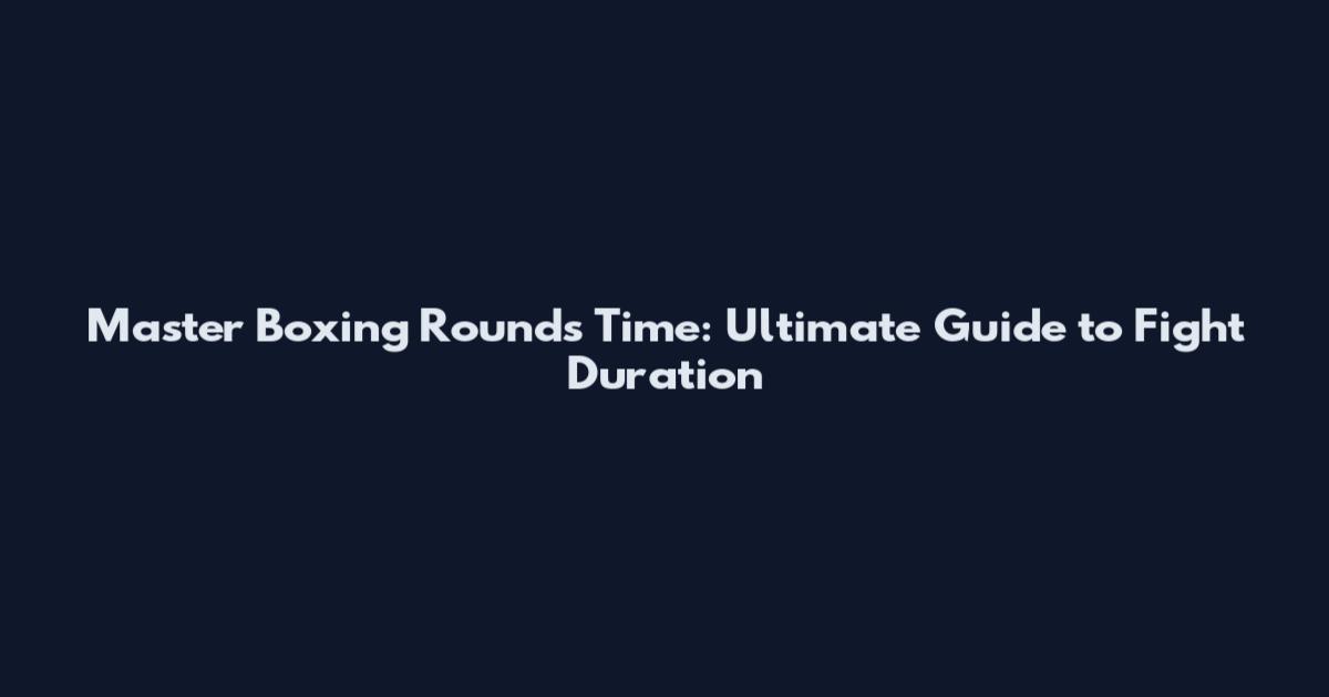 Master Boxing Rounds Time: Ultimate Guide to Fight Duration