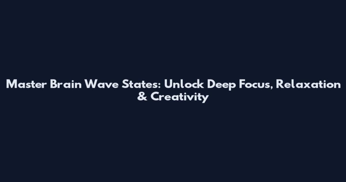 Master Brain Wave States: Unlock Deep Focus, Relaxation & Creativity