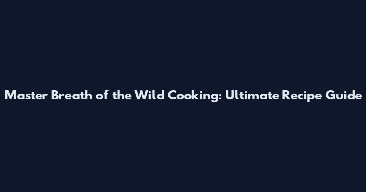 Master Breath of the Wild Cooking: Ultimate Recipe Guide