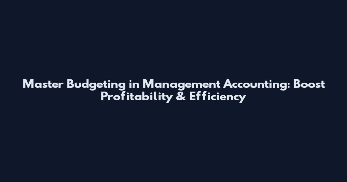 Master Budgeting in Management Accounting: Boost Profitability & Efficiency