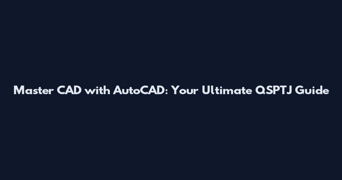 Master CAD with AutoCAD: Your Ultimate QSPTJ Guide