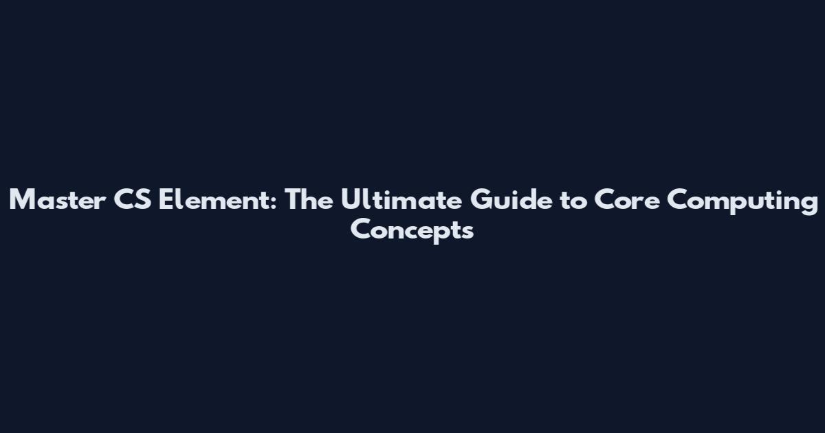 Master CS Element: The Ultimate Guide to Core Computing Concepts