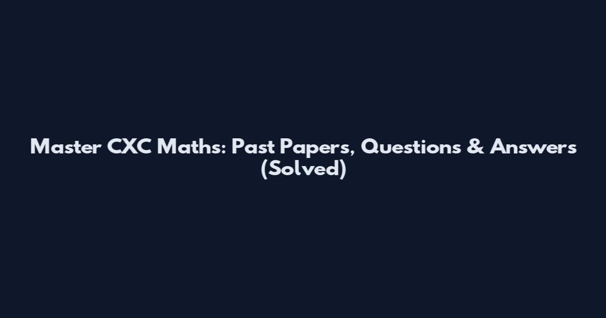 Master CXC Maths: Past Papers, Questions & Answers (Solved)