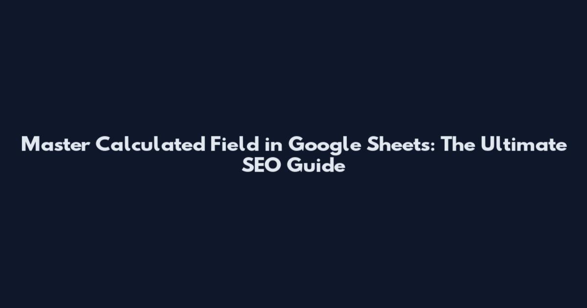 Master Calculated Field in Google Sheets: The Ultimate SEO Guide