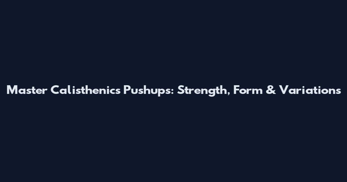 Master Calisthenics Pushups: Strength, Form & Variations