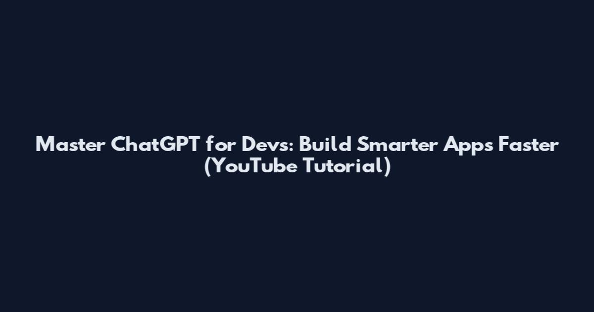 Master ChatGPT for Devs: Build Smarter Apps Faster (YouTube Tutorial)