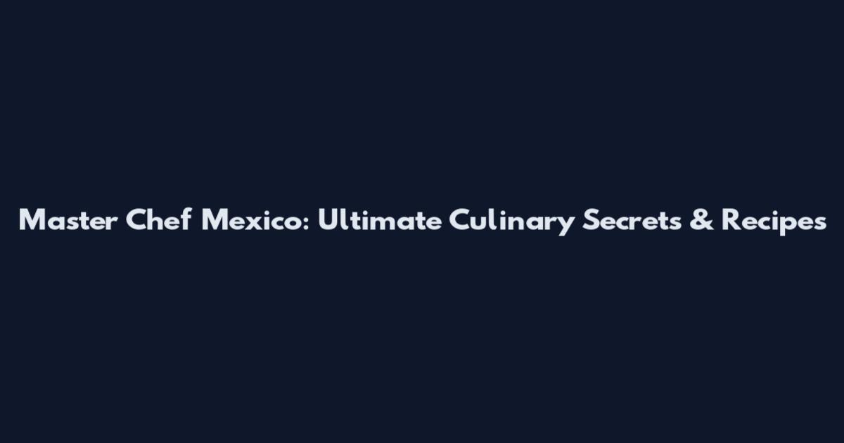 Master Chef Mexico: Ultimate Culinary Secrets & Recipes