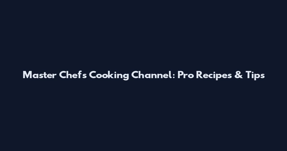 Master Chefs Cooking Channel: Pro Recipes & Tips